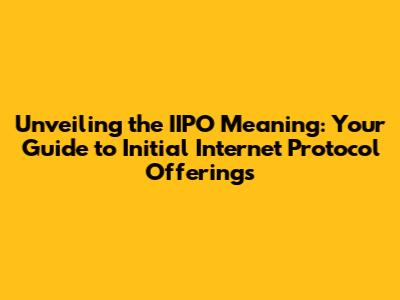 Unveiling the IIPO Meaning: Your Guide to Initial Internet Protocol Offerings