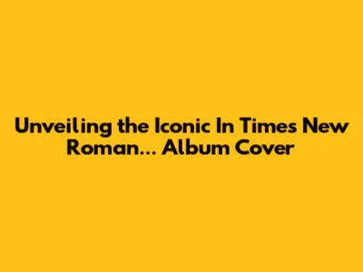 Unveiling the Iconic 'In Times New Roman...' Album Cover
