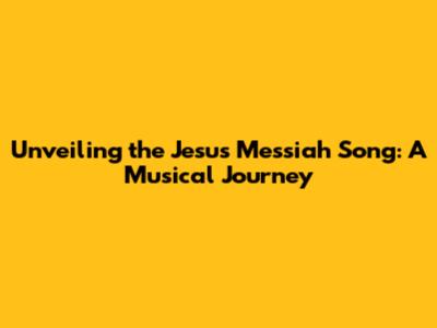 Unveiling the Jesus Messiah Song: A Musical Journey