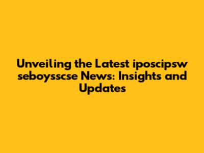 Unveiling the Latest iposcipsw seboysscse News: Insights and Updates