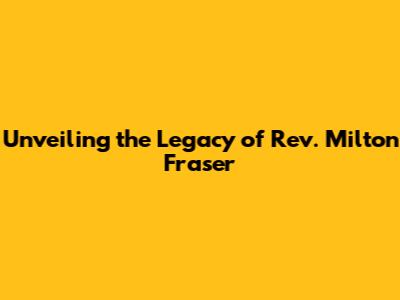 Unveiling the Legacy of Rev. Milton Fraser