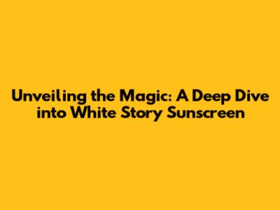 Unveiling the Magic: A Deep Dive into White Story Sunscreen