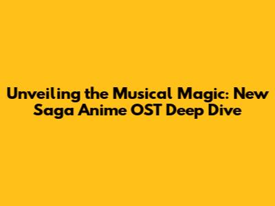 Unveiling the Musical Magic: New Saga Anime OST Deep Dive