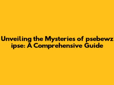 Unveiling the Mysteries of psebewz ipse: A Comprehensive Guide