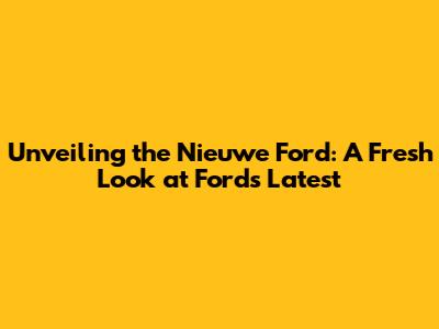 Unveiling the Nieuwe Ford: A Fresh Look at Ford's Latest