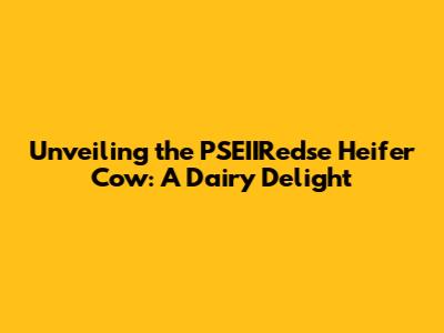 Unveiling the PSEIIRedse Heifer Cow: A Dairy Delight