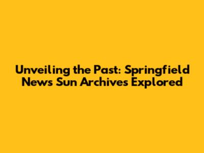 Unveiling the Past: Springfield News Sun Archives Explored