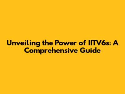 Unveiling the Power of IITV6s: A Comprehensive Guide