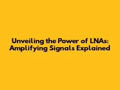 Unveiling the Power of LNAs: Amplifying Signals Explained