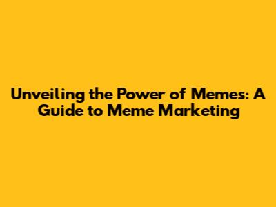 Unveiling the Power of Memes: A Guide to Meme Marketing