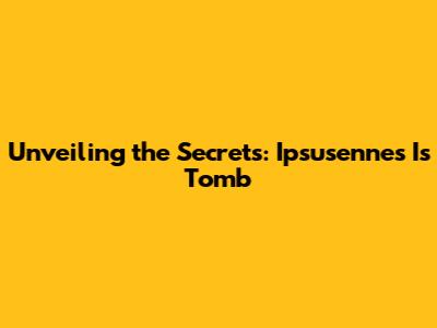Unveiling the Secrets: Ipsusennes I's Tomb