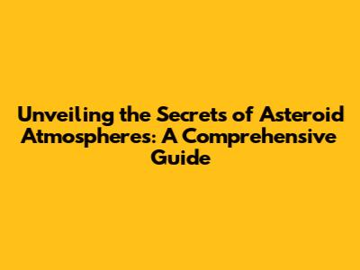 Unveiling the Secrets of Asteroid Atmospheres: A Comprehensive Guide