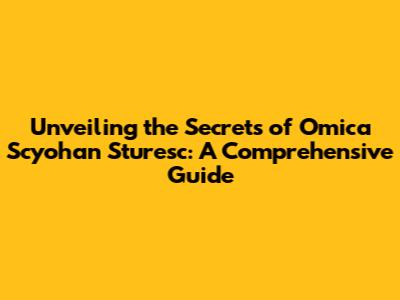 Unveiling the Secrets of Omica Scyohan Sturesc: A Comprehensive Guide