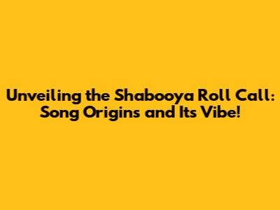 Unveiling the Shabooya Roll Call: Song Origins and Its Vibe!