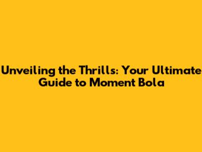 Unveiling the Thrills: Your Ultimate Guide to Moment Bola