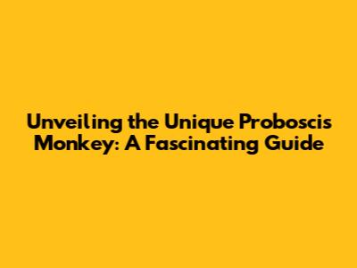 Unveiling the Unique Proboscis Monkey: A Fascinating Guide