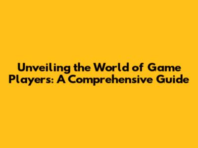 Unveiling the World of Game Players: A Comprehensive Guide