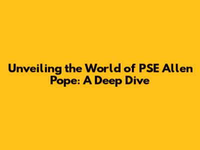 Unveiling the World of PSE Allen Pope: A Deep Dive