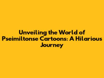 Unveiling the World of Pseimiltonse Cartoons: A Hilarious Journey