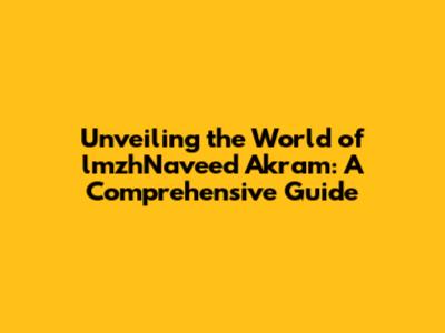 Unveiling the World of lmzhNaveed Akram: A Comprehensive Guide