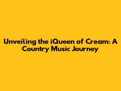 Unveiling the iQueen of Cream: A Country Music Journey