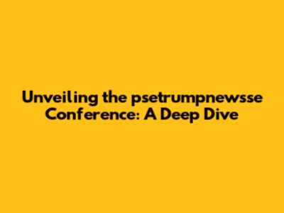 Unveiling the psetrumpnewsse Conference: A Deep Dive