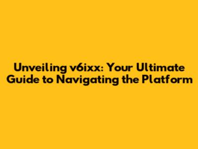 Unveiling v6ixx: Your Ultimate Guide to Navigating the Platform