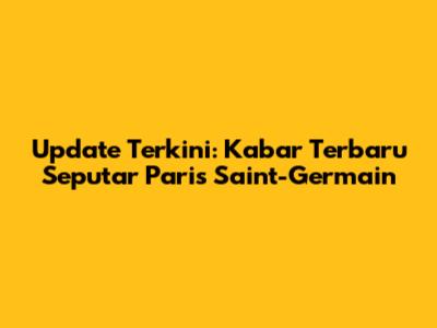 Update Terkini: Kabar Terbaru Seputar Paris Saint-Germain