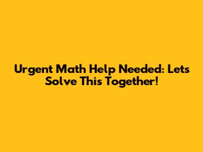 Urgent Math Help Needed: Let's Solve This Together!