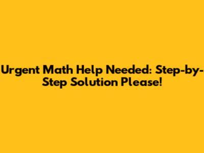 Urgent Math Help Needed: Step-by-Step Solution Please!