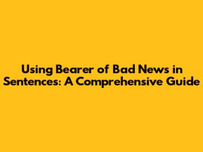 Using 'Bearer of Bad News' in Sentences: A Comprehensive Guide