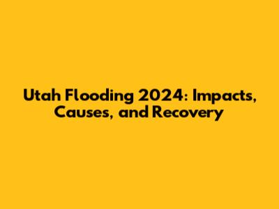 Utah Flooding 2024: Impacts, Causes, and Recovery