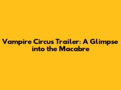 Vampire Circus Trailer: A Glimpse into the Macabre