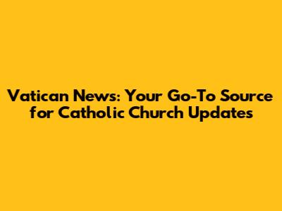 Vatican News: Your Go-To Source for Catholic Church Updates