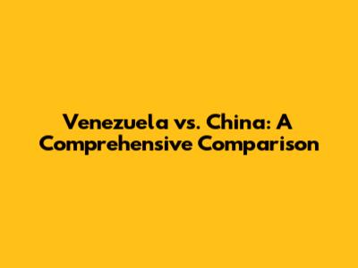 Venezuela vs. China: A Comprehensive Comparison