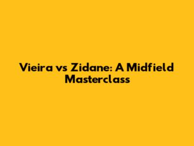 Vieira vs Zidane: A Midfield Masterclass