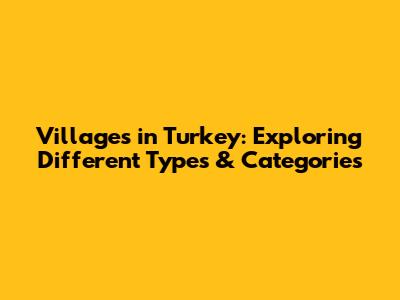 Villages in Turkey: Exploring Different Types & Categories