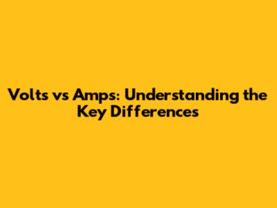 Volts vs Amps: Understanding the Key Differences