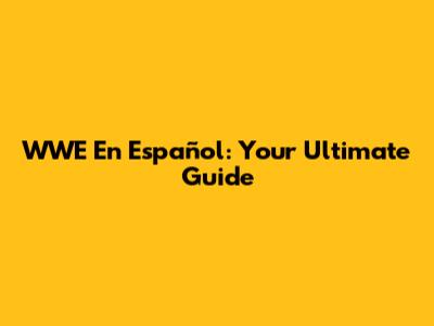 WWE En Español: Your Ultimate Guide