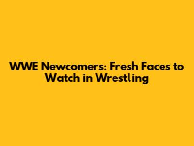 WWE Newcomers: Fresh Faces to Watch in Wrestling