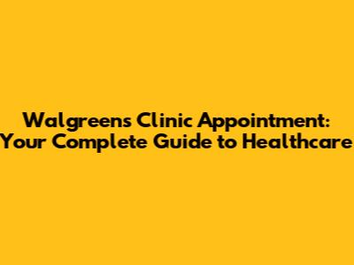 Walgreens Clinic Appointment: Your Complete Guide to Healthcare