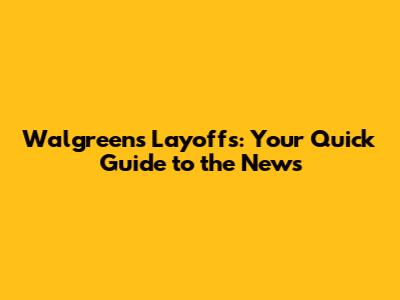 Walgreens Layoffs: Your Quick Guide to the News
