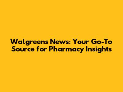 Walgreens News: Your Go-To Source for Pharmacy Insights