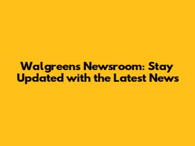 Walgreens Newsroom: Stay Updated with the Latest News