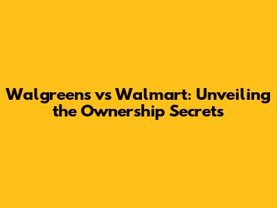 Walgreens vs Walmart: Unveiling the Ownership Secrets