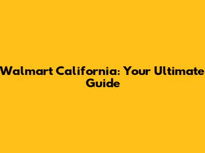Walmart California: Your Ultimate Guide