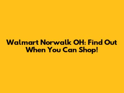 Walmart Norwalk OH: Find Out When You Can Shop!