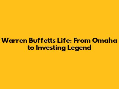 Warren Buffett's Life: From Omaha to Investing Legend