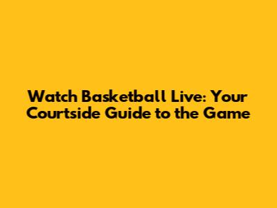 Watch Basketball Live: Your Courtside Guide to the Game