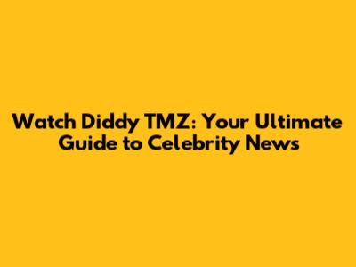 Watch Diddy TMZ: Your Ultimate Guide to Celebrity News
